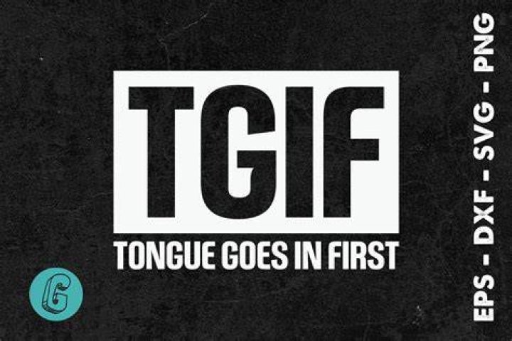 T.G.I.F Tongue Goes In First